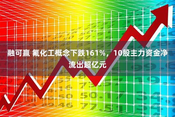 融可赢 氟化工概念下跌161%，10股主力资金净流出超亿元