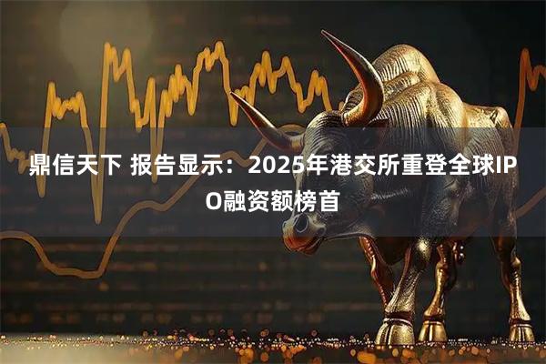 鼎信天下 报告显示：2025年港交所重登全球IPO融资额榜首