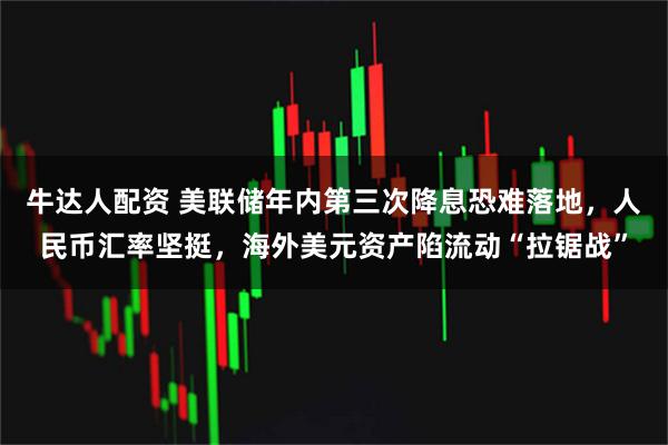 牛达人配资 美联储年内第三次降息恐难落地，人民币汇率坚挺，海外美元资产陷流动“拉锯战”