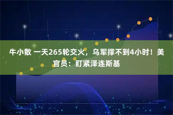 牛小散 一天265轮交火，乌军撑不到4小时！美官员：盯紧泽连斯基