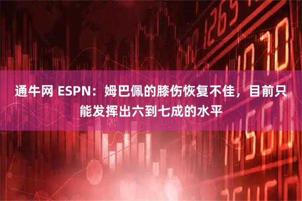 通牛网 ESPN：姆巴佩的膝伤恢复不佳，目前只能发挥出六到七成的水平