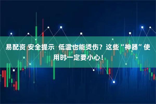 易配资 安全提示  低温也能烫伤？这些“神器”使用时一定要小心！