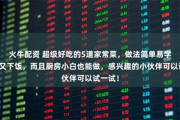 火牛配资 超级好吃的5道家常菜，做法简单易学，下酒又下饭，而且厨房小白也能做，感兴趣的小伙伴可以试一试！