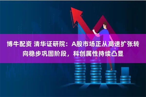 博牛配资 清华证研院：A股市场正从高速扩张转向稳步巩固阶段，科创属性持续凸显